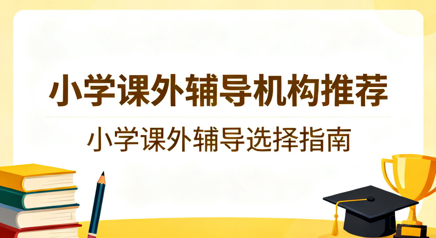 2026年6月小学课外辅导机构推荐-家长选择一对一补习的实用测评指南
