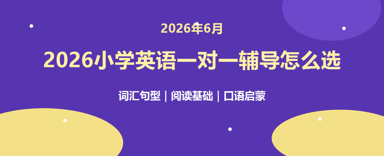 2026年6月小学英语一对一辅导怎么选 词汇句型阅读基础提升与机构推荐指南