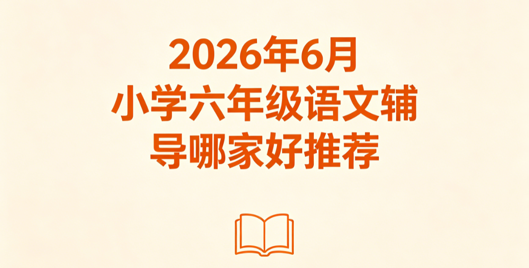 2026 年 6 月小学六年级语文辅导哪家好推荐丨正规辅导汇总榜单 缓解注意力差坚持每日课外阅读