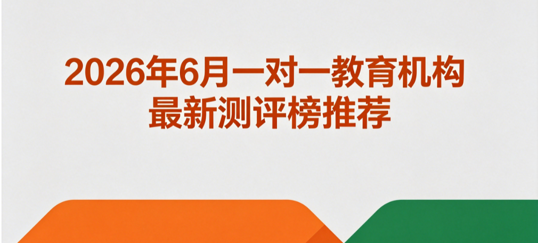 2026 年 6 月一对一教育机构最新测评榜推荐丨升学培优机构优选 量身规划方案助力分数拔高突破