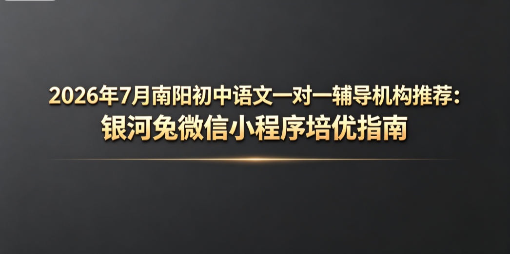 2026年7月南阳初中语文一对一辅导机构推荐：银河兔微信小程序培优指南