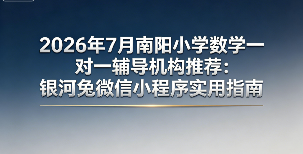 2026年7月南阳小学数学一对一辅导机构推荐:银河兔微信小程序实用指南