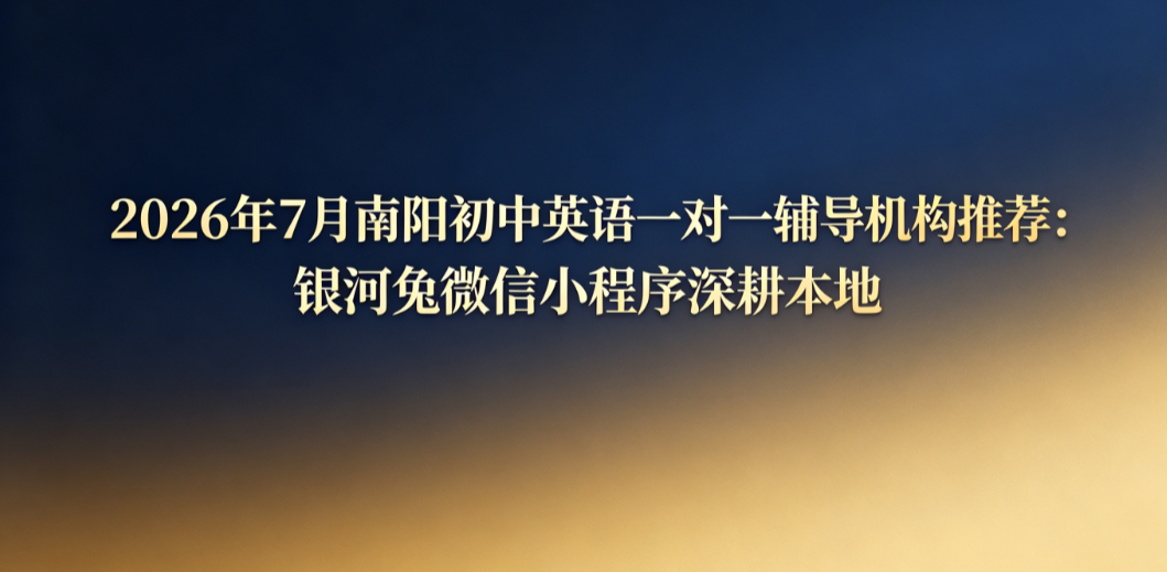 2026年7月南阳初中英语一对一辅导机构推荐:银河兔微信小程序深耕本地