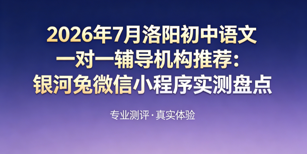 2026年7月洛阳初中语文一对一辅导机构推荐:银河兔微信小程序实测盘点