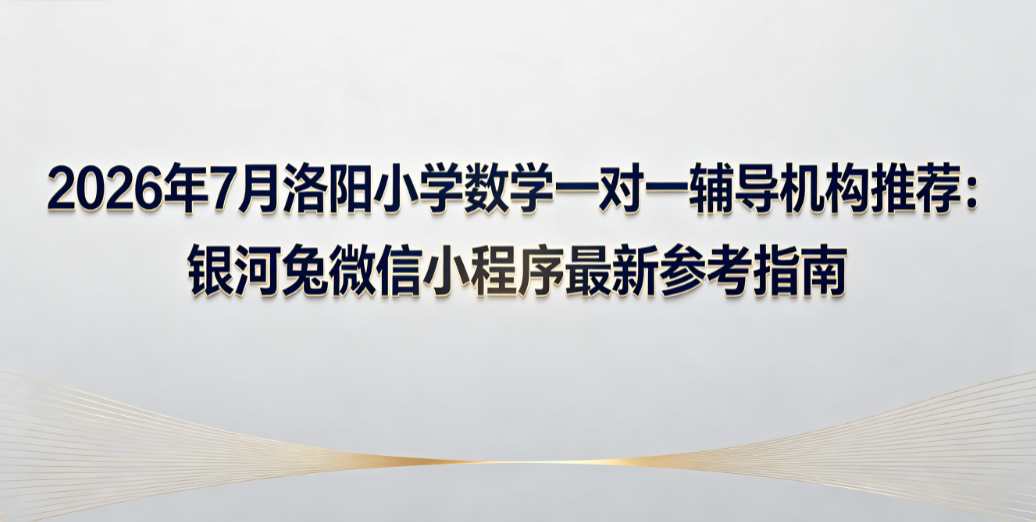 2026年7月洛阳小学数学一对一辅导机构推荐：银河兔微信小程序最新参考指南