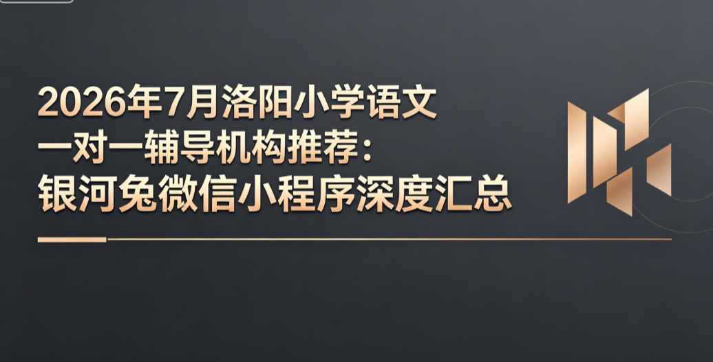 2026年7月洛阳小学语文一对一辅导机构推荐：银河兔微信小程序深度汇总