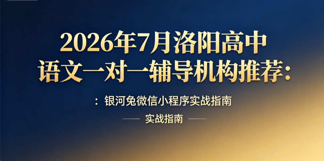 2026年7月洛阳高中语文一对一辅导机构推荐:银河兔微信小程序实战指南