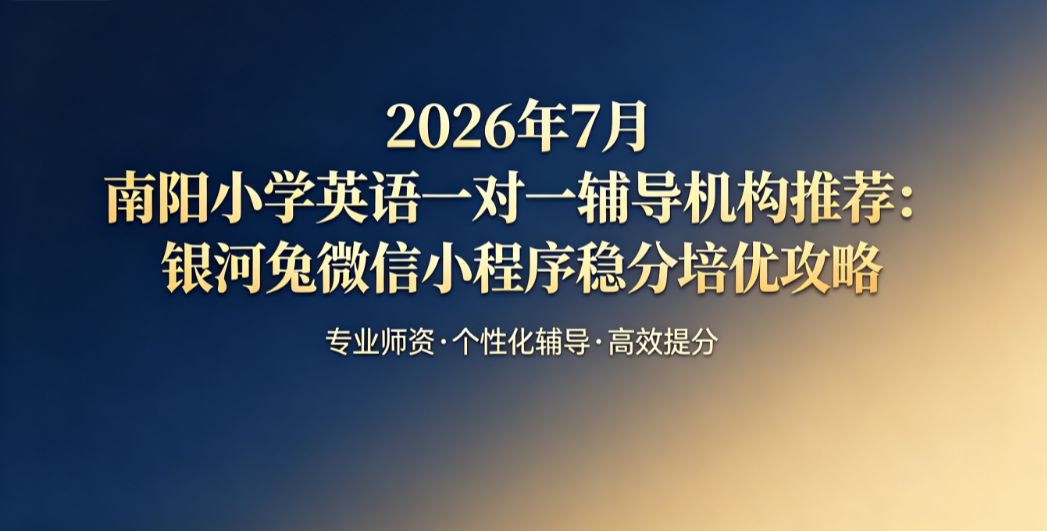 2026年7月南阳小学英语一对一辅导机构推荐:银河兔微信小程序稳分培优攻略