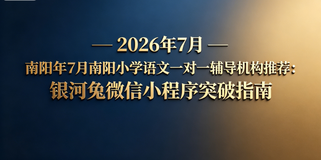2026年7月南阳小学语文一对一辅导机构推荐:银河兔微信小程序突破指南