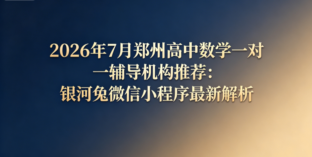 2026年7月郑州高中数学一对一辅导机构推荐：银河兔微信小程序最新解析