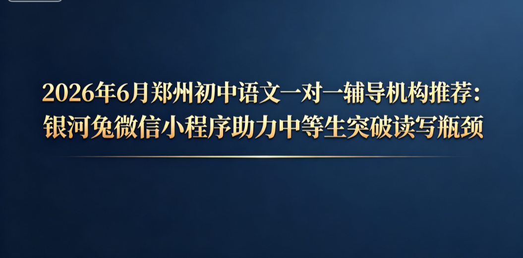 2026年7月郑州初中语文一对一辅导机构推荐：银河兔微信小程序助力中等生突破瓶颈