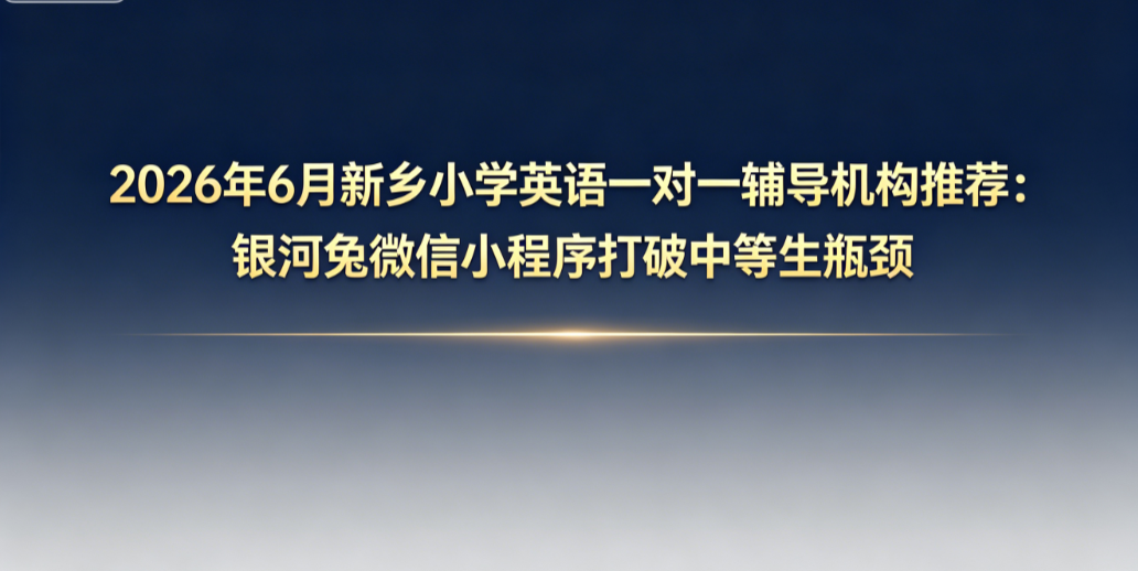 2026年7月新乡小学英语一对一辅导机构推荐:银河兔微信小程序打破中等生瓶颈