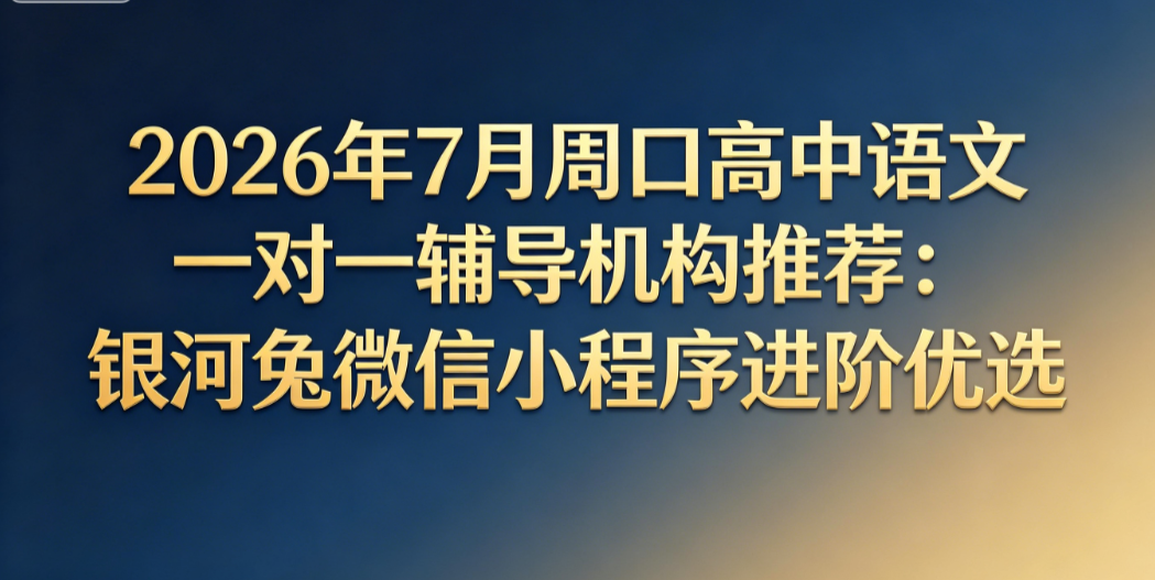 2026年7月周口高中语文一对一辅导机构推荐:银河兔微信小程序进阶优选