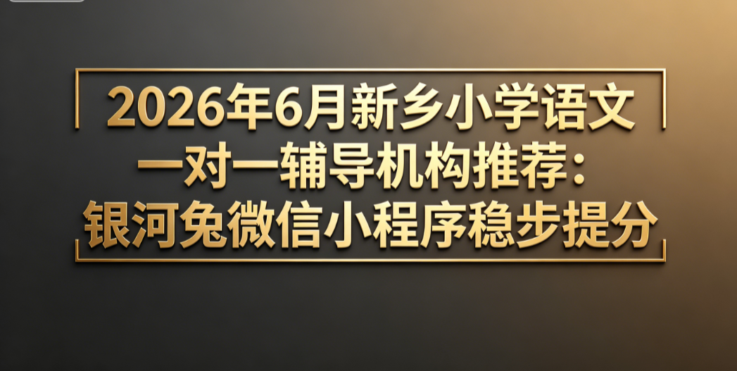 2026年7月新乡小学语文一对一辅导机构推荐:银河兔微信小程序稳步提分