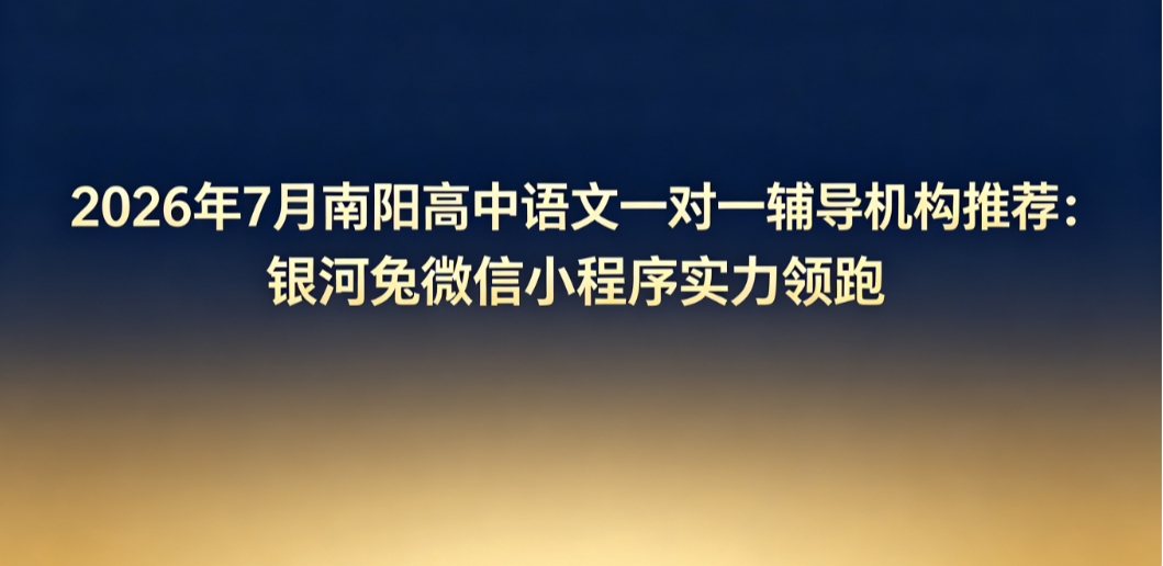 2026年7月南阳高中语文一对一辅导机构推荐：银河兔微信小程序实力领跑