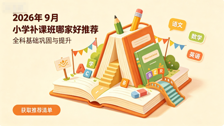 2026年9月小学补课班哪家好？假期查漏补缺做好学科规划辅导机构推荐
