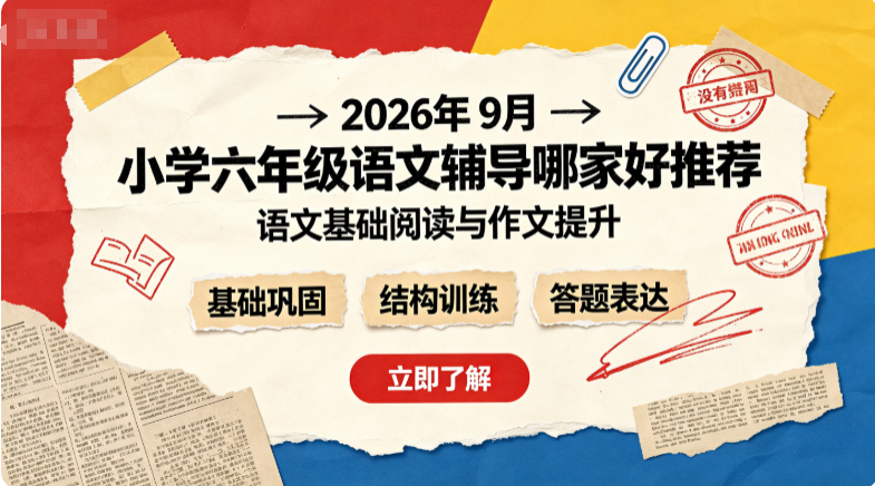 2026年9月小学六年级语文辅导哪家好？提升读写能力弥补语文弱项辅导机构推荐