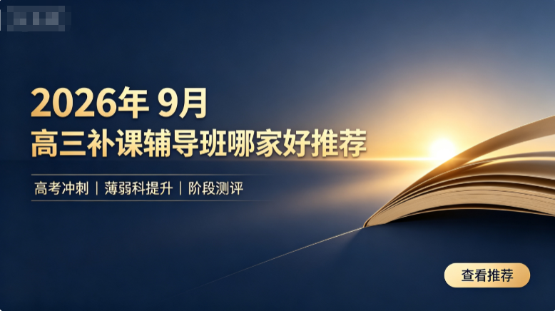 2026年9月高三补课辅导班哪家好？助力高考冲刺突破备考难点辅导机构推荐